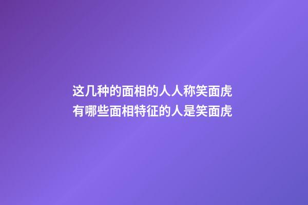 这几种的面相的人人称笑面虎 有哪些面相特征的人是笑面虎